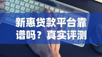 新惠贷款平台靠谱吗?真实评测+避坑指南 新惠贷款平台靠谱吗?真实评测+避坑指南