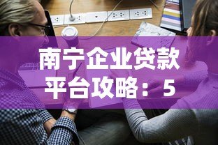 南宁企业贷款平台攻略:5大靠谱渠道及申请技巧 南宁企业贷款平台攻略:5大靠谱渠道及申请技巧