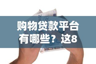 购物贷款平台有哪些?这8个正规渠道值得收藏 购物贷款平台有哪些?这8个正规渠道值得收藏