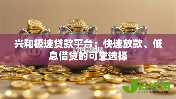 兴和极速贷款平台：快速放款、低息借贷的可靠选择