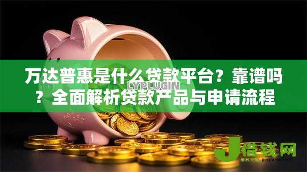 万达普惠是什么贷款平台?靠谱吗?全面解析贷款产品与申请流程 万达普惠是什么贷款平台?靠谱吗?全面解析贷款产品与申请流程