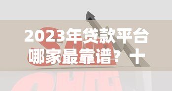 2023年贷款平台哪家最靠谱？十大平台优缺点对比