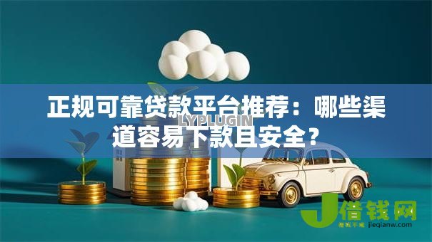 正规可靠贷款平台推荐：哪些渠道容易下款且安全？