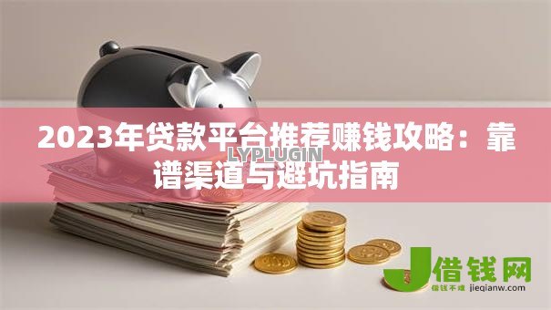 2023年贷款平台推荐赚钱攻略:靠谱渠道与避坑指南 2023年贷款平台推荐赚钱攻略:靠谱渠道与避坑指南