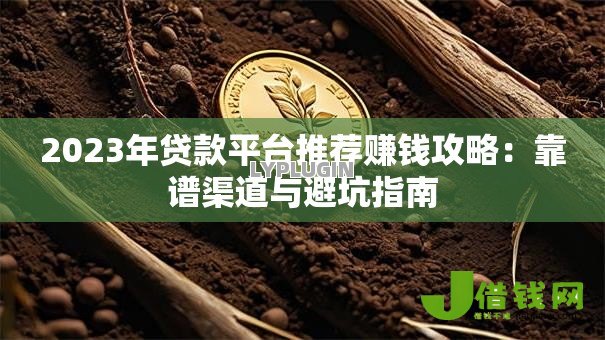 2023年贷款平台推荐赚钱攻略:靠谱渠道与避坑指南 2023年贷款平台推荐赚钱攻略:靠谱渠道与避坑指南