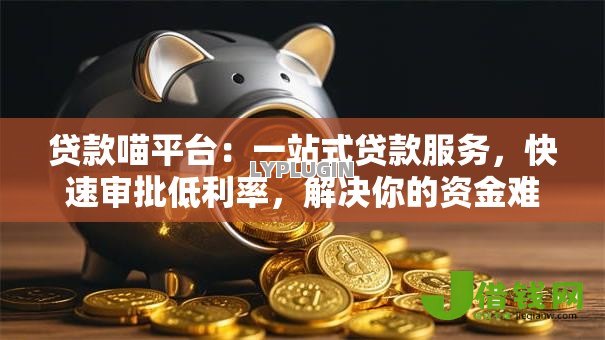 贷款喵平台:一站式贷款服务,快速审批低利率,解决你的资金难题 贷款喵平台:一站式贷款服务,快速审批低利率,解决你的资金难题