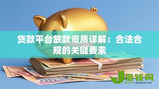贷款平台放款资质详解：合法合规的关键要素