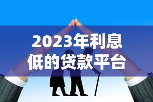 2023年利息低的贷款平台有哪些?这5家靠谱推荐! 2023年利息低的贷款平台有哪些?这5家靠谱推荐!