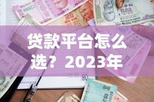 贷款平台怎么选?2023年主流借贷渠道对比测评 贷款平台怎么选?2023年主流借贷渠道对比测评