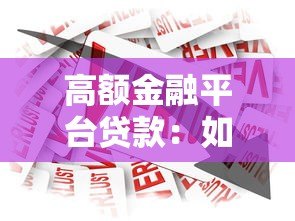 高额金融平台贷款：如何选择安全低息的大额借款渠道