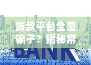 贷款平台全是骗子?揭秘常见套路与避坑指南 贷款平台全是骗子?揭秘常见套路与避坑指南