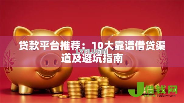 贷款平台推荐:10大靠谱借贷渠道及避坑指南 贷款平台推荐:10大靠谱借贷渠道及避坑指南
