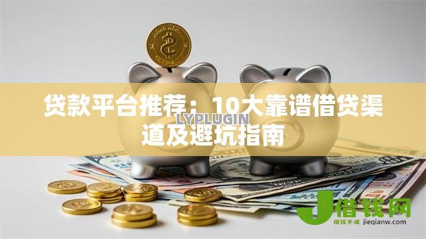 贷款平台推荐:10大靠谱借贷渠道及避坑指南 贷款平台推荐:10大靠谱借贷渠道及避坑指南