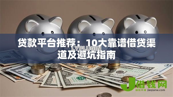 贷款平台推荐:10大靠谱借贷渠道及避坑指南 贷款平台推荐:10大靠谱借贷渠道及避坑指南