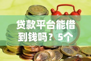 贷款平台能借到钱吗？5个关键点决定你的成功率