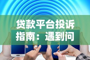 贷款平台投诉指南:遇到问题这样解决最有效 贷款平台投诉指南:遇到问题这样解决最有效