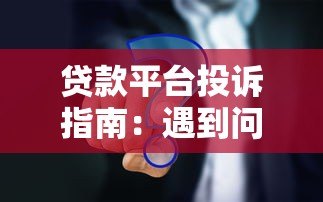 贷款平台投诉指南:遇到问题这样解决最有效 贷款平台投诉指南:遇到问题这样解决最有效