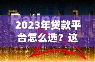 2023年贷款平台怎么选？这5类靠谱渠道对比分析