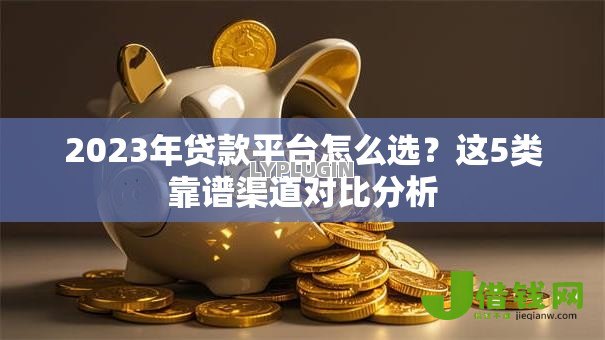 2023年贷款平台怎么选？这5类靠谱渠道对比分析