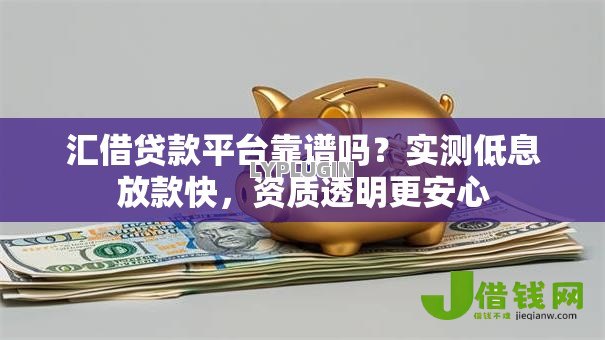 汇借贷款平台靠谱吗？实测低息放款快，资质透明更安心