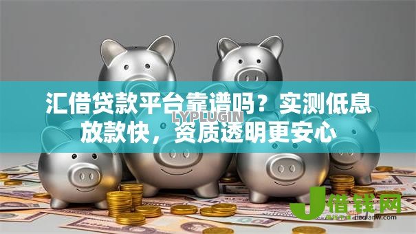 汇借贷款平台靠谱吗？实测低息放款快，资质透明更安心