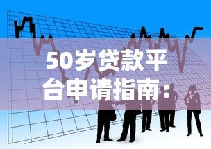 50岁贷款平台申请指南:条件、产品与注意事项 50岁贷款平台申请指南:条件、产品与注意事项