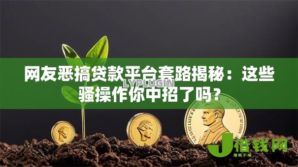 网友恶搞贷款平台套路揭秘:这些骚操作你中招了吗? 网友恶搞贷款平台套路揭秘:这些骚操作你中招了吗?