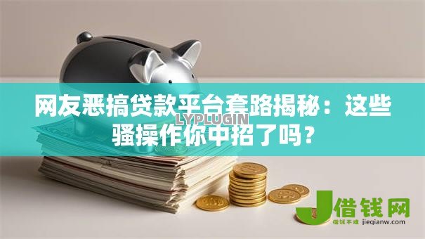 网友恶搞贷款平台套路揭秘:这些骚操作你中招了吗? 网友恶搞贷款平台套路揭秘:这些骚操作你中招了吗?