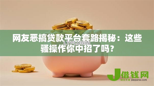 网友恶搞贷款平台套路揭秘:这些骚操作你中招了吗? 网友恶搞贷款平台套路揭秘:这些骚操作你中招了吗?