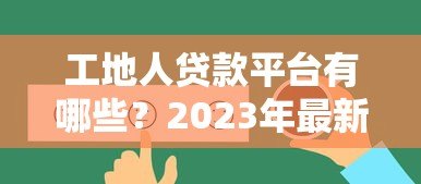 工地人贷款平台有哪些?2023年最新靠谱推荐及低息攻略 工地人贷款平台有哪些?2023年最新靠谱推荐及低息攻略