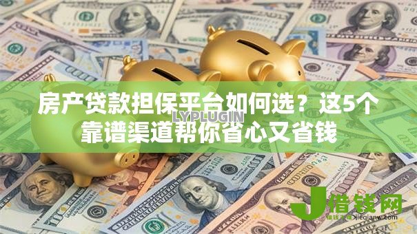 房产贷款担保平台如何选?这5个靠谱渠道帮你省心又省钱 房产贷款担保平台如何选?这5个靠谱渠道帮你省心又省钱