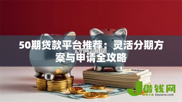 50期贷款平台推荐：灵活分期方案与申请全攻略