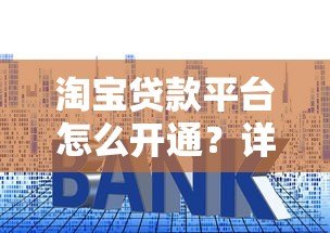 淘宝贷款平台怎么开通？详细申请流程、额度解析及使用技巧