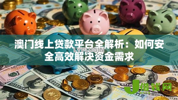 澳门线上贷款平台全解析:如何安全高效解决资金需求 澳门线上贷款平台全解析:如何安全高效解决资金需求