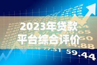 2023年贷款平台综合评价:如何选择最适合的借贷渠道 2023年贷款平台综合评价:如何选择最适合的借贷渠道