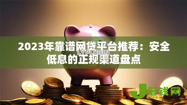 2023年靠谱网贷平台推荐：安全低息的正规渠道盘点