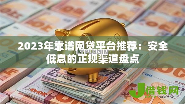 2023年靠谱网贷平台推荐：安全低息的正规渠道盘点