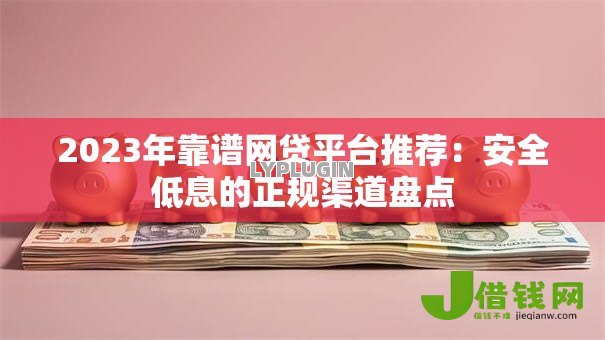 2023年靠谱网贷平台推荐：安全低息的正规渠道盘点