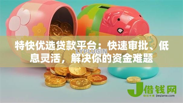 特快优选贷款平台:快速审批、低息灵活,解决你的资金难题 特快优选贷款平台:快速审批、低息灵活,解决你的资金难题