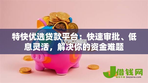 特快优选贷款平台:快速审批、低息灵活,解决你的资金难题 特快优选贷款平台:快速审批、低息灵活,解决你的资金难题