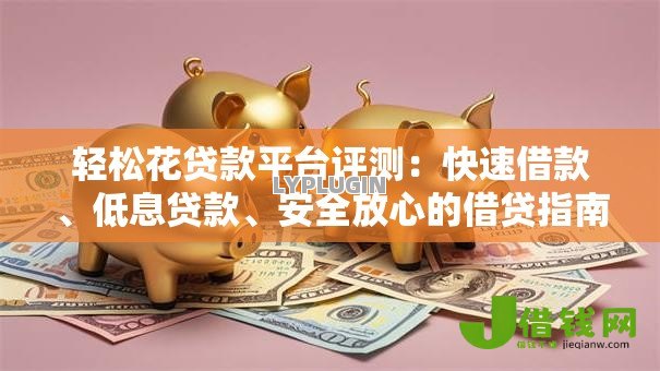 轻松花贷款平台评测:快速借款、低息贷款、安全放心的借贷指南 轻松花贷款平台评测:快速借款、低息贷款、安全放心的借贷指南