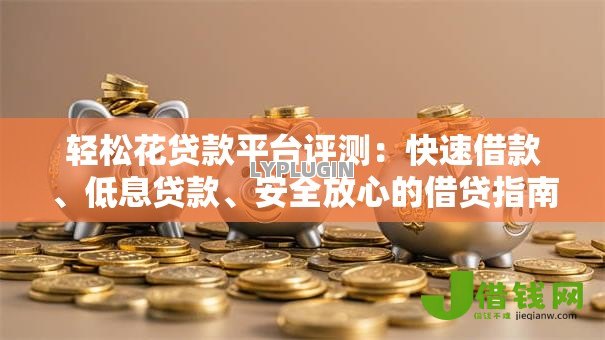 轻松花贷款平台评测:快速借款、低息贷款、安全放心的借贷指南 轻松花贷款平台评测:快速借款、低息贷款、安全放心的借贷指南