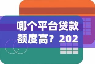 哪个平台贷款额度高？2023正规高额度贷款平台推荐