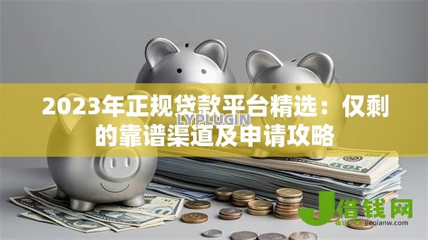 2023年正规贷款平台精选：仅剩的靠谱渠道及申请攻略