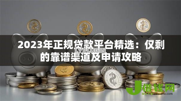 2023年正规贷款平台精选：仅剩的靠谱渠道及申请攻略