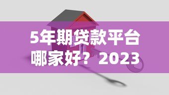 5年期贷款平台哪家好？2023年靠谱平台推荐及申请攻略