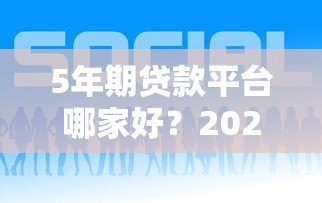 5年期贷款平台哪家好？2023年靠谱平台推荐及申请攻略