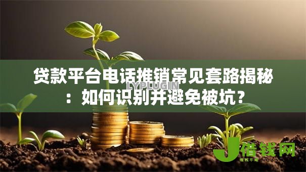 贷款平台电话推销常见套路揭秘：如何识别并避免被坑？