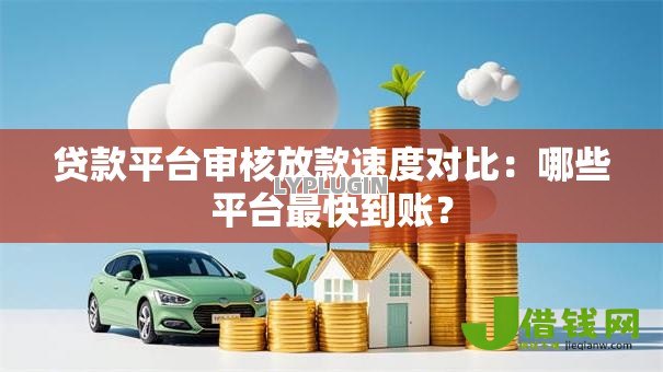 贷款平台审核放款速度对比:哪些平台最快到账? 贷款平台审核放款速度对比:哪些平台最快到账?