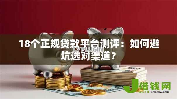 18个正规贷款平台测评：如何避坑选对渠道？